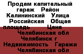 Продам капитальный гараж › Район ­ Калининский › Улица ­ Российская › Общая площадь ­ 18 › Цена ­ 120 000 - Челябинская обл., Челябинск г. Недвижимость » Гаражи   . Челябинская обл.,Челябинск г.